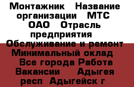 Монтажник › Название организации ­ МТС, ОАО › Отрасль предприятия ­ Обслуживание и ремонт › Минимальный оклад ­ 1 - Все города Работа » Вакансии   . Адыгея респ.,Адыгейск г.